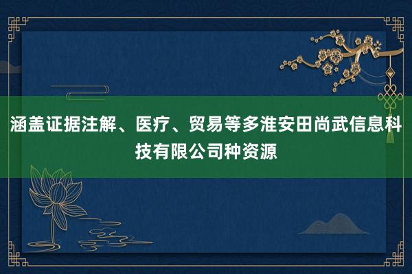 涵盖证据注解、医疗、贸易等多淮安田尚武信息科技有限公司种资源