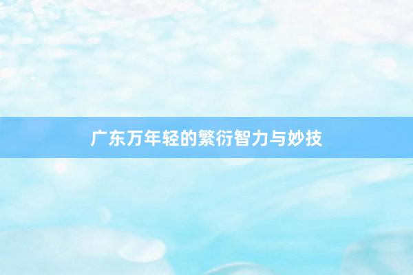 广东万年轻的繁衍智力与妙技