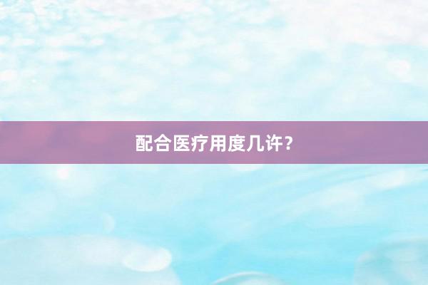 配合医疗用度几许？