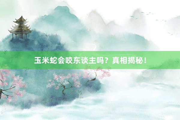 玉米蛇会咬东谈主吗?真相揭秘!